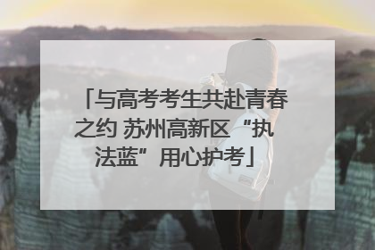与高考考生共赴青春之约 苏州高新区“执法蓝”用心护考