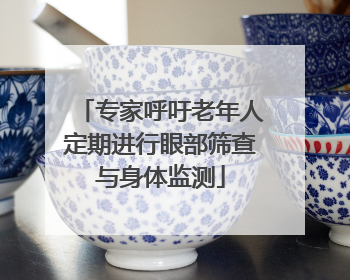 专家呼吁老年人定期进行眼部筛查与身体监测