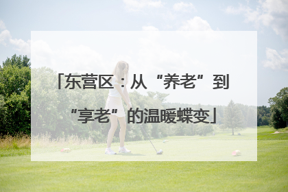 东营区：从“养老”到“享老”的温暖蝶变