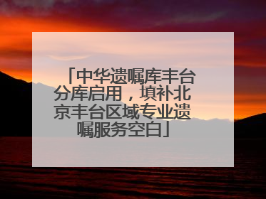 中华遗嘱库丰台分库启用，填补北京丰台区域专业遗嘱服务空白