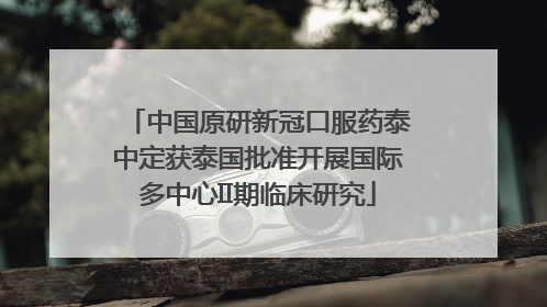 中国原研新冠口服药泰中定获泰国批准开展国际多中心II期临床研究