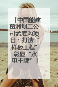 中国能建葛洲坝二公司孟底沟项目：打造“样板工程” 彰显“水电王牌”