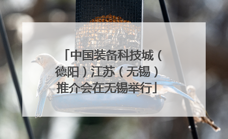 中国装备科技城（德阳）江苏（无锡）推介会在无锡举行