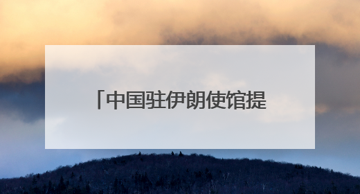 中国驻伊朗使馆提醒在伊中国公民进一步做好安全防护