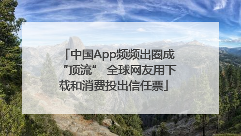 中国App频频出圈成“顶流” 全球网友用下载和消费投出信任票