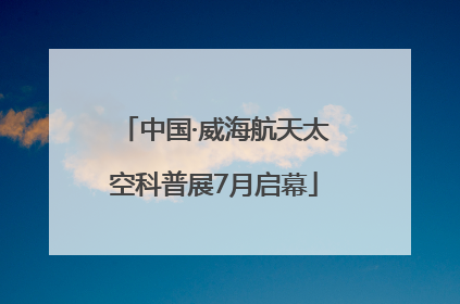 中国·威海航天太空科普展7月启幕