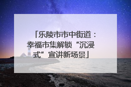 乐陵市市中街道：幸福市集解锁“沉浸式”宣讲新场景