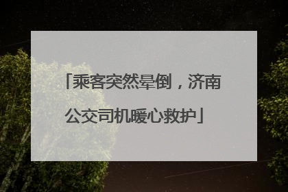 乘客突然晕倒，济南公交司机暖心救护