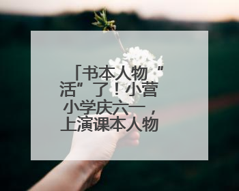 书本人物“活”了！小营小学庆六一，上演课本人物“总动员”