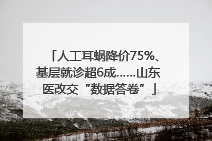 人工耳蜗降价75%、基层就诊超6成……山东医改交“数据答卷”