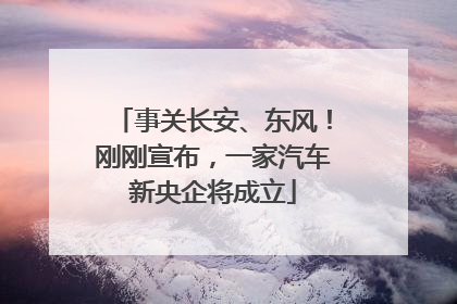 事关长安、东风！刚刚宣布，一家汽车新央企将成立