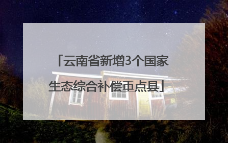 云南省新增3个国家生态综合补偿重点县