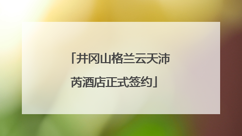 井冈山格兰云天沛芮酒店正式签约