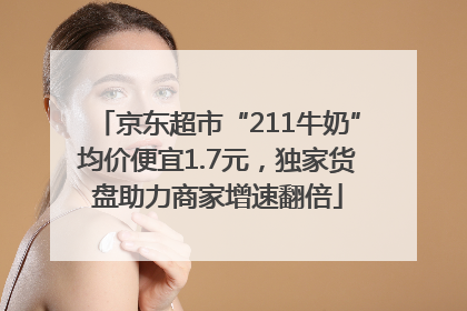 京东超市“211牛奶”均价便宜1.7元，独家货盘助力商家增速翻倍