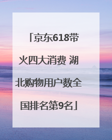 京东618带火四大消费 湖北购物用户数全国排名第9名