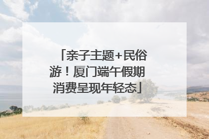 亲子主题+民俗游！厦门端午假期消费呈现年轻态
