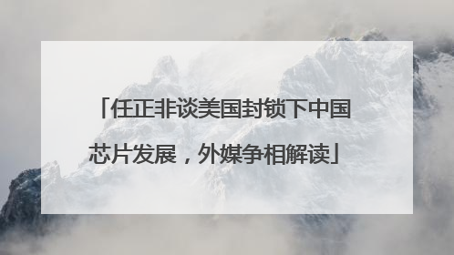 任正非谈美国封锁下中国芯片发展，外媒争相解读
