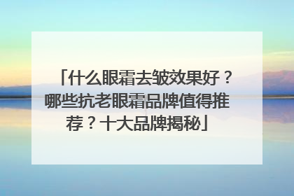 什么眼霜去皱效果好？哪些抗老眼霜品牌值得推荐？十大品牌揭秘