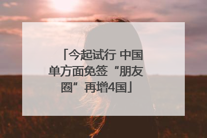今起试行 中国单方面免签“朋友圈”再增4国