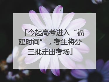 今起高考进入“福建时间”，考生将分三批走出考场