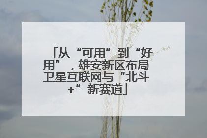 从“可用”到“好用”，雄安新区布局卫星互联网与“北斗+”新赛道