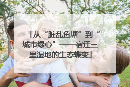 从“脏乱鱼塘”到“城市绿心”——宿迁三里湿地的生态蝶变