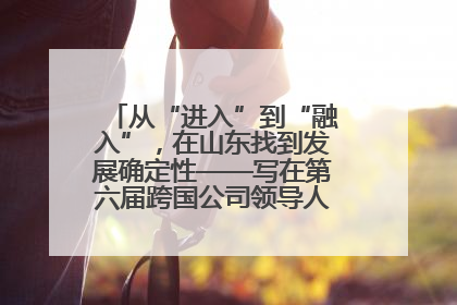 从“进入”到“融入”，在山东找到发展确定性——写在第六届跨国公司领导人青岛峰会开幕之际