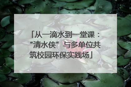 从一滴水到一堂课：“清水侠”与多单位共筑校园环保实践场