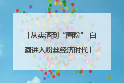 从卖酒到“圈粉” 白酒进入粉丝经济时代