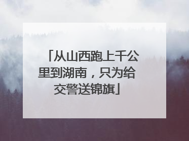 从山西跑上千公里到湖南，只为给交警送锦旗