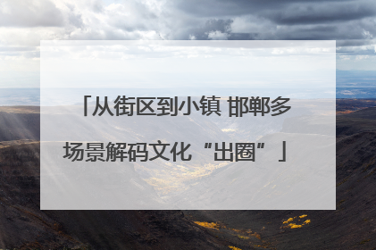 从街区到小镇 邯郸多场景解码文化“出圈”