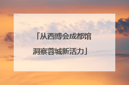 从西博会成都馆洞察蓉城新活力