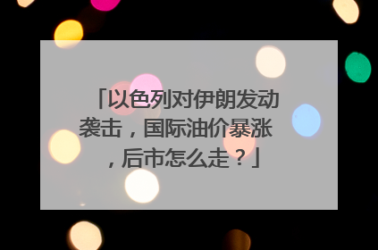 以色列对伊朗发动袭击，国际油价暴涨，后市怎么走？