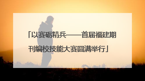 以赛砺精兵——首届福建期刊编校技能大赛圆满举行