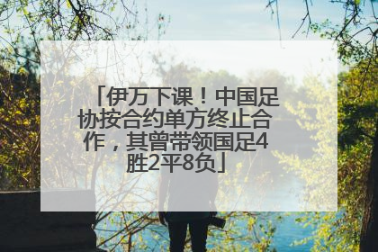 伊万下课！中国足协按合约单方终止合作，其曾带领国足4胜2平8负