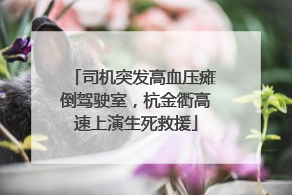 司机突发高血压瘫倒驾驶室，杭金衢高速上演生死救援