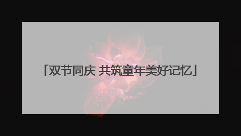 双节同庆 共筑童年美好记忆