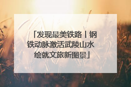 发现最美铁路丨钢铁动脉激活武陵山水 绘就文旅新图景