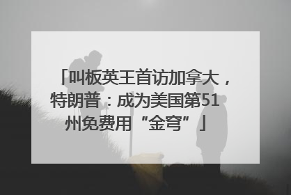 叫板英王首访加拿大，特朗普：成为美国第51州免费用“金穹”