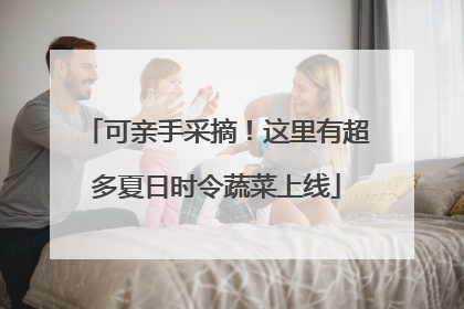 可亲手采摘！这里有超多夏日时令蔬菜上线