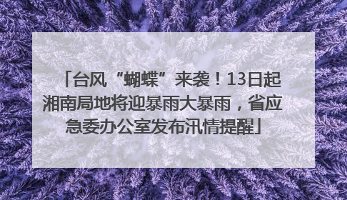 台风“蝴蝶”来袭！13日起湘南局地将迎暴雨大暴雨，省应急委办公室发布汛情提醒