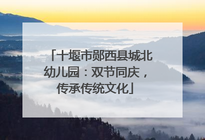 十堰市郧西县城北幼儿园：双节同庆，传承传统文化