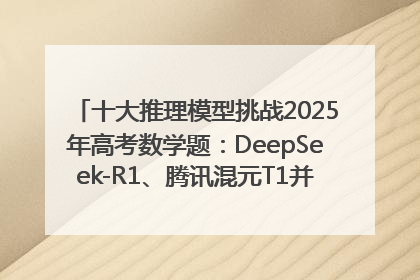 十大推理模型挑战2025年高考数学题：DeepSeek-R1、腾讯混元T1并列第一，马斯克的Grok 3遭遇“滑铁卢”