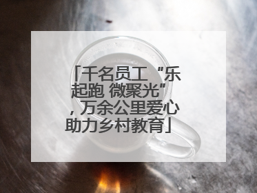千名员工“乐起跑 微聚光”，万余公里爱心助力乡村教育