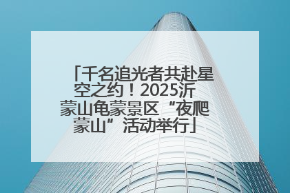 千名追光者共赴星空之约！2025沂蒙山龟蒙景区“夜爬蒙山”活动举行