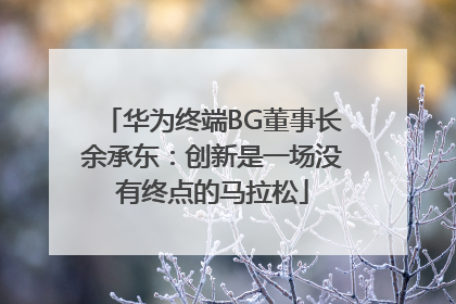 华为终端BG董事长余承东：创新是一场没有终点的马拉松