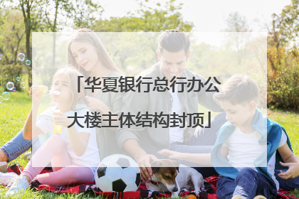 华夏银行总行办公大楼主体结构封顶