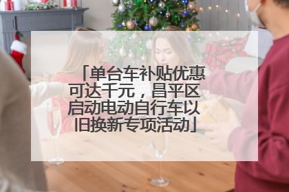 单台车补贴优惠可达千元，昌平区启动电动自行车以旧换新专项活动