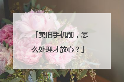 卖旧手机前，怎么处理才放心？