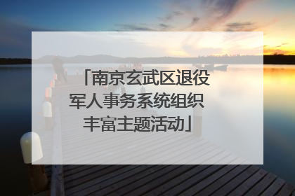 南京玄武区退役军人事务系统组织丰富主题活动